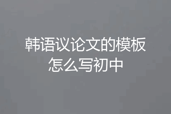 韩语议论文的模板怎么写初中