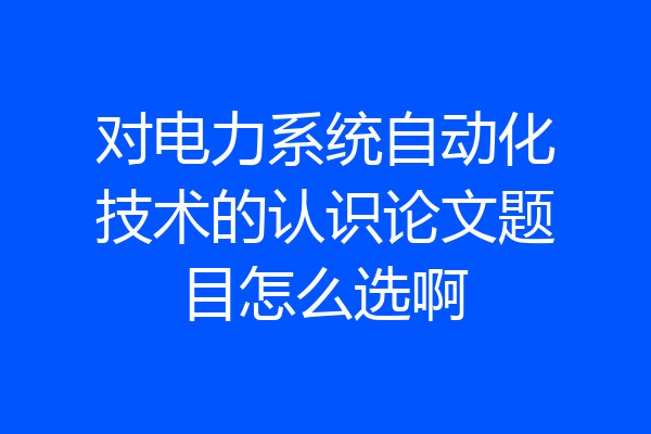 对电力系统自动化技术的认识论文题目怎么选啊