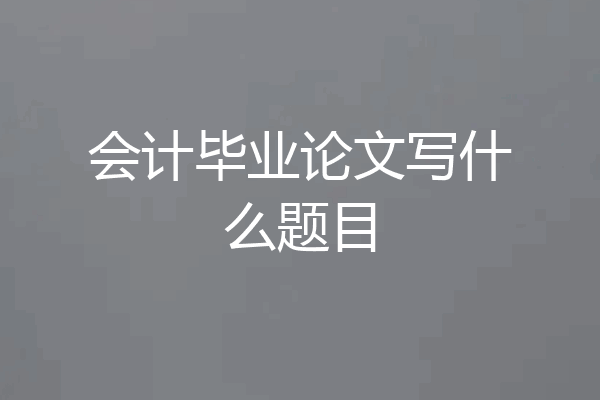 会计毕业论文写什么题目