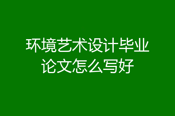 环境艺术设计毕业论文怎么写好