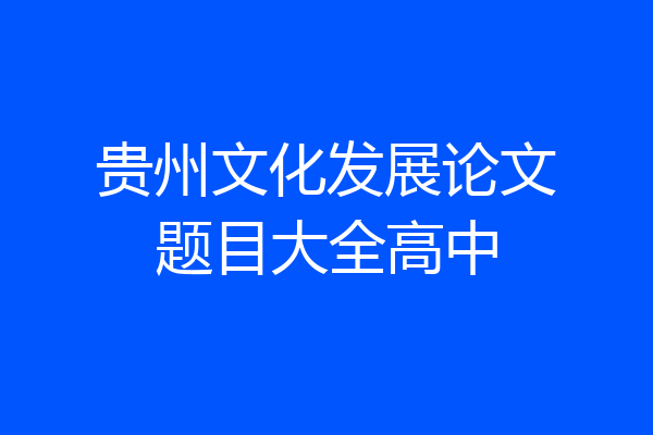 贵州文化发展论文题目大全高中
