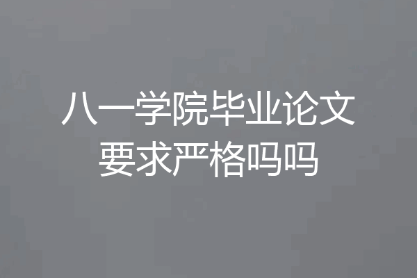 八一学院毕业论文要求严格吗吗
