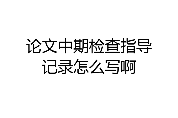 论文中期检查指导记录怎么写啊