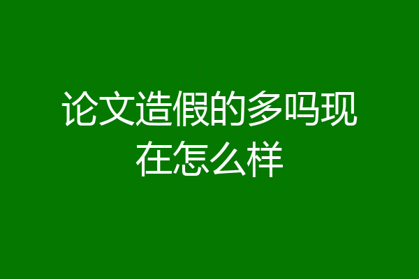 论文造假的多吗现在怎么样