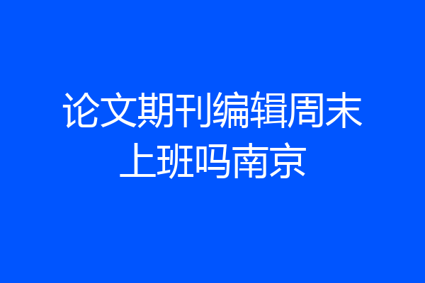 论文期刊编辑周末上班吗南京