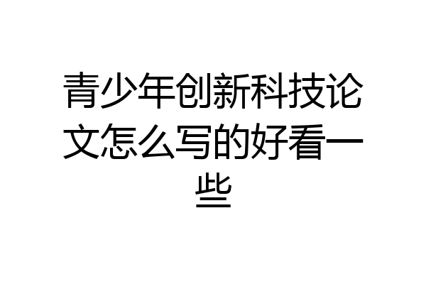 青少年创新科技论文怎么写的好看一些