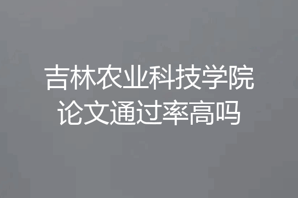 吉林农业科技学院论文通过率高吗