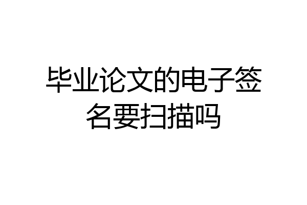 毕业论文的电子签名要扫描吗