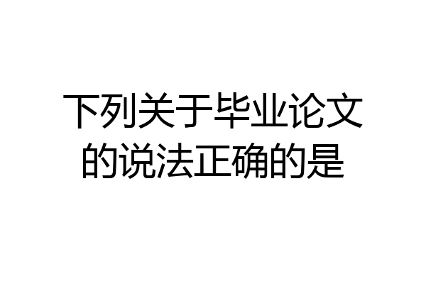 下列关于毕业论文的说法正确的是