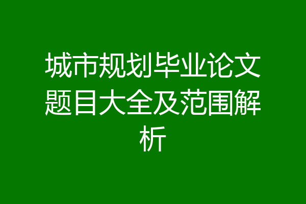 城市规划毕业论文题目大全及范围解析