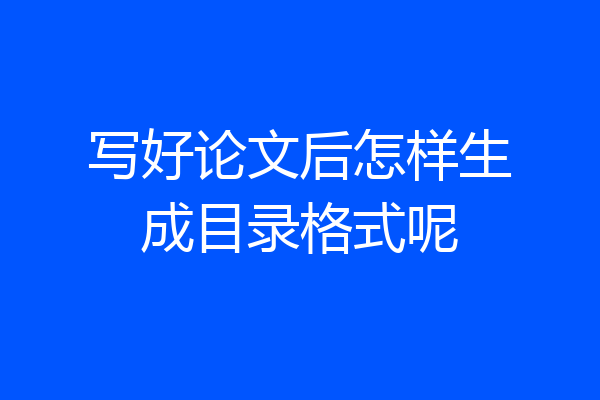 写好论文后怎样生成目录格式呢
