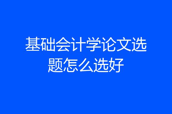 基础会计学论文选题怎么选好