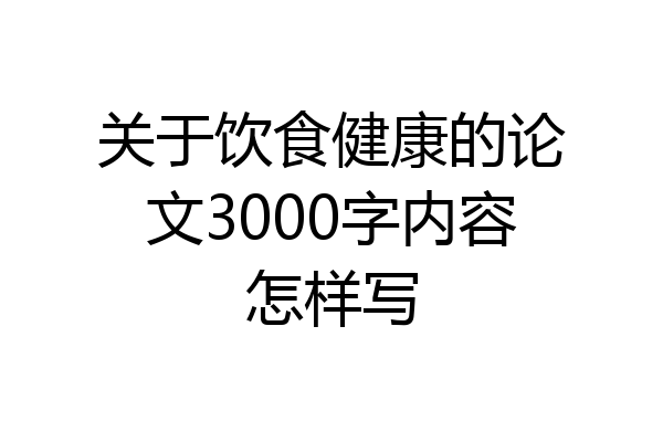 关于饮食健康的论文3000字内容怎样写