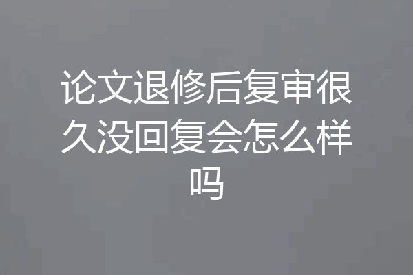 论文退修后复审很久没回复会怎么样吗
