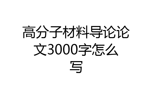 高分子材料导论论文3000字怎么写