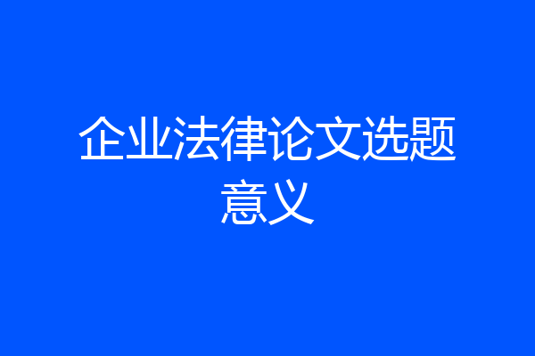 企业法律论文选题意义