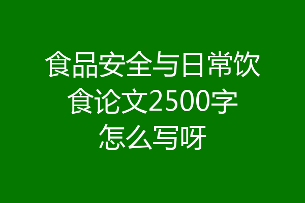 食品安全与日常饮食论文2500字怎么写呀