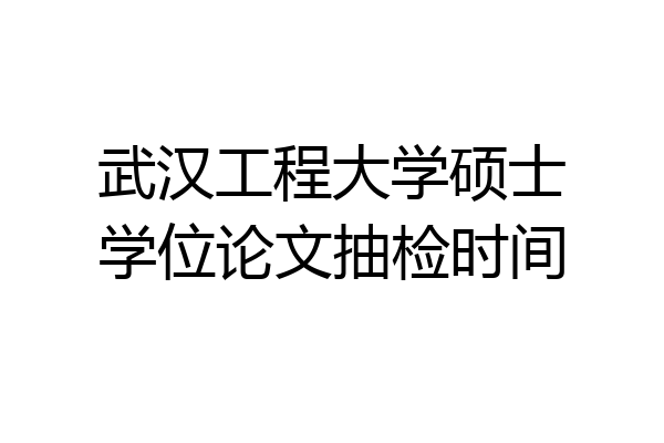 武汉工程大学硕士学位论文抽检时间