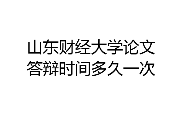 山东财经大学论文答辩时间多久一次