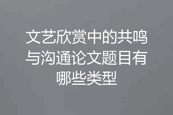 文艺欣赏中的共鸣与沟通论文题目有哪些类型