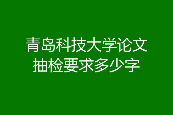 青岛科技大学论文抽检要求多少字