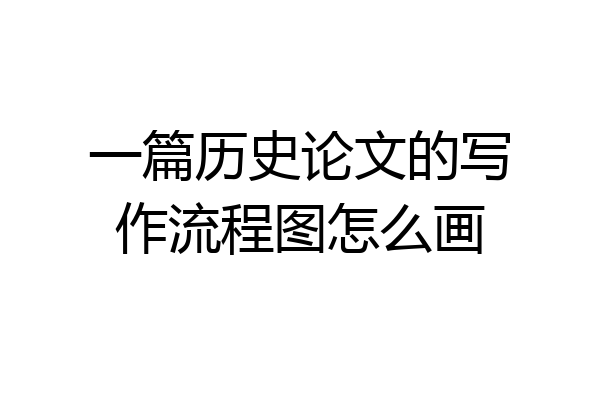 一篇历史论文的写作流程图怎么画