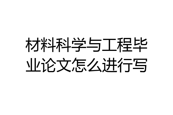 材料科学与工程毕业论文怎么进行写