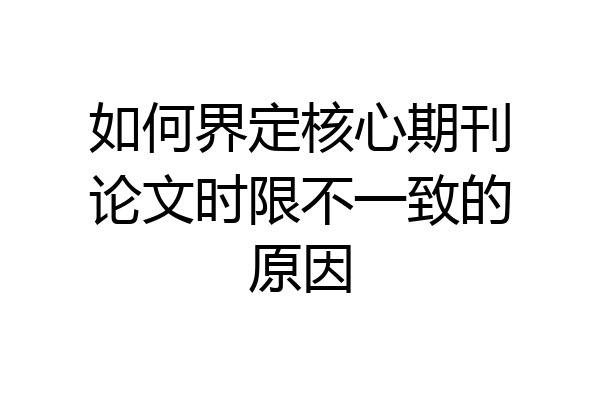 如何界定核心期刊论文时限不一致的原因