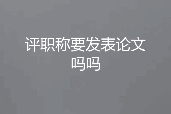 评职称要发表论文吗吗