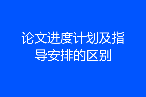 论文进度计划及指导安排的区别