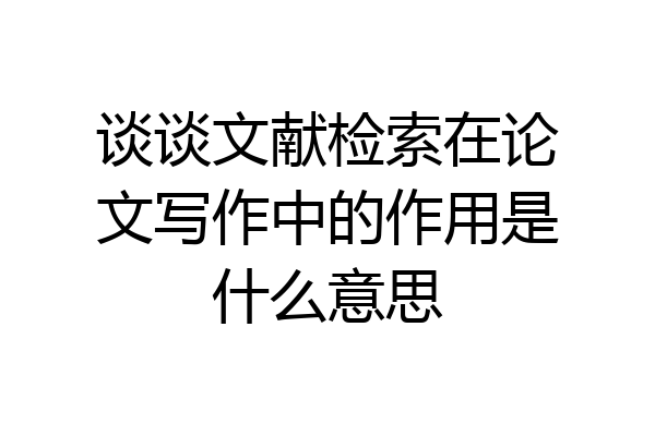 谈谈文献检索在论文写作中的作用是什么意思