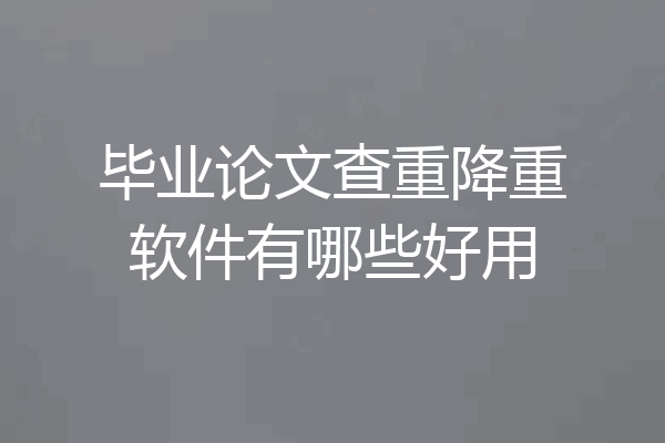 毕业论文查重降重软件有哪些好用