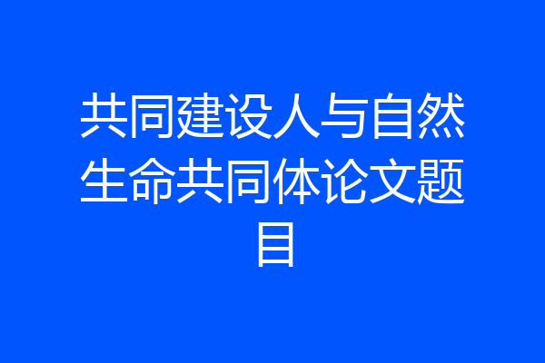 共同建设人与自然生命共同体论文题目