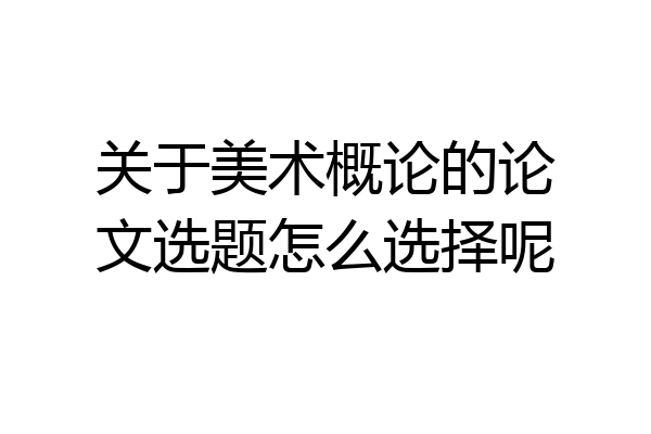 关于美术概论的论文选题怎么选择呢