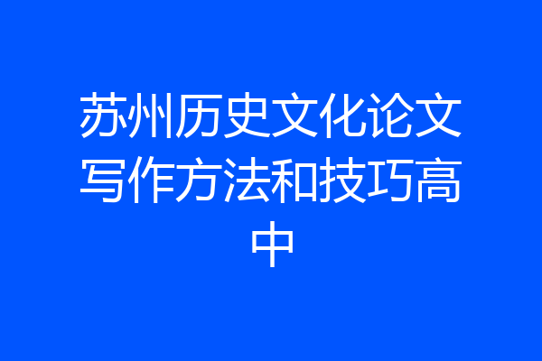 苏州历史文化论文写作方法和技巧高中