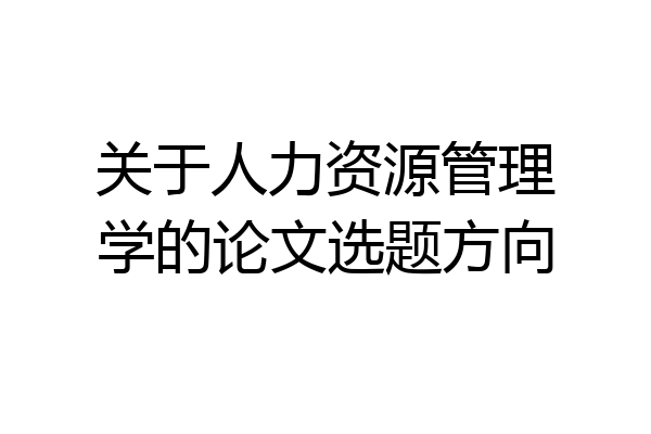 关于人力资源管理学的论文选题方向
