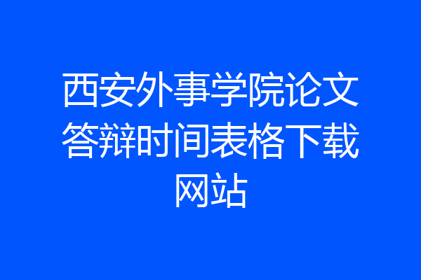西安外事学院论文答辩时间表格下载网站
