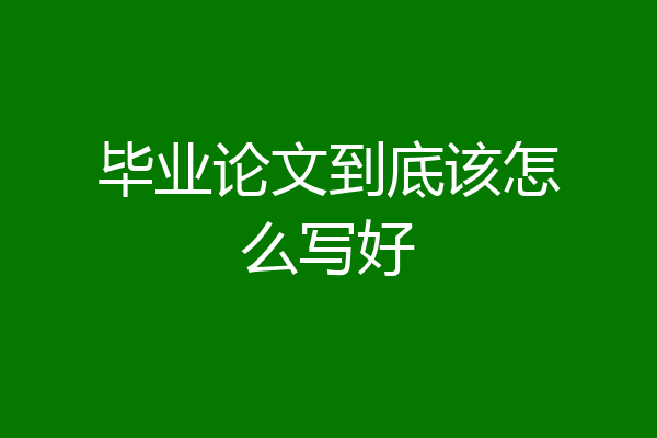 毕业论文到底该怎么写好