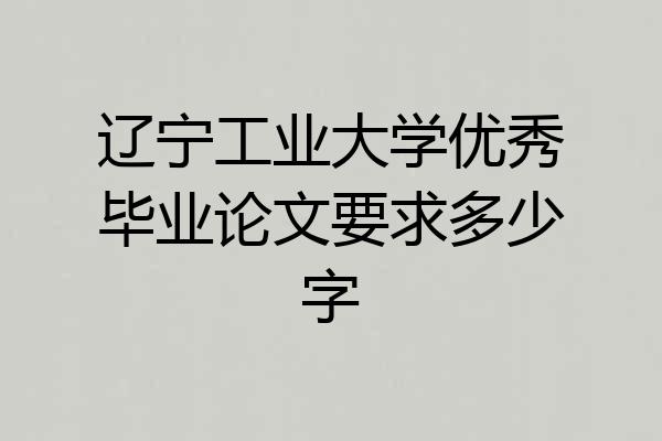 辽宁工业大学优秀毕业论文要求多少字