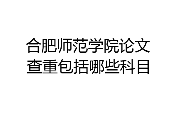 合肥师范学院论文查重包括哪些科目