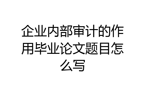 企业内部审计的作用毕业论文题目怎么写