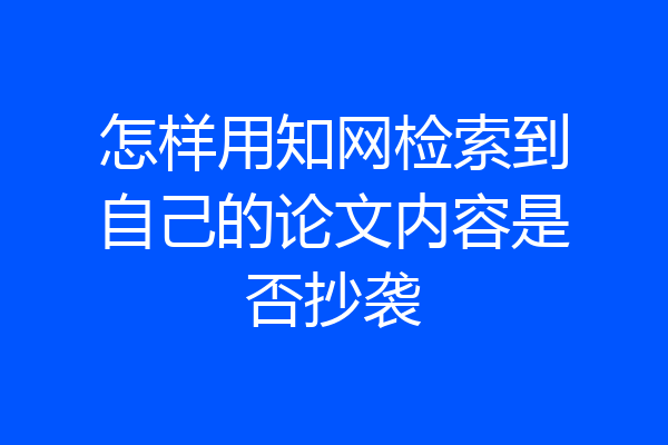 怎样用知网检索到自己的论文内容是否抄袭