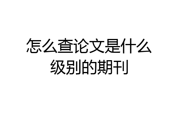 怎么查论文是什么级别的期刊