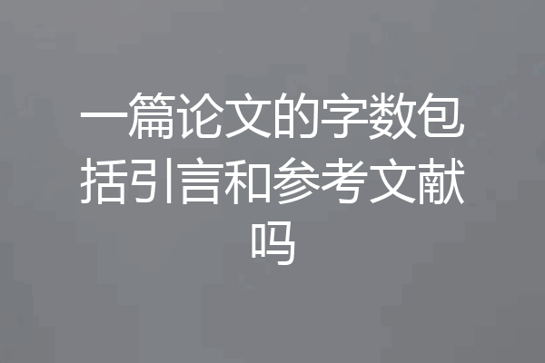 一篇论文的字数包括引言和参考文献吗