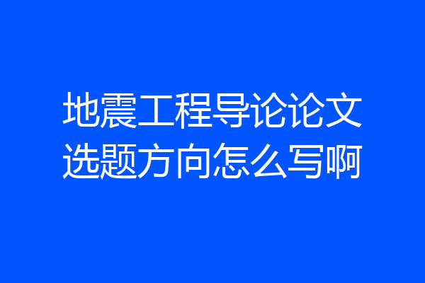 地震工程导论论文选题方向怎么写啊