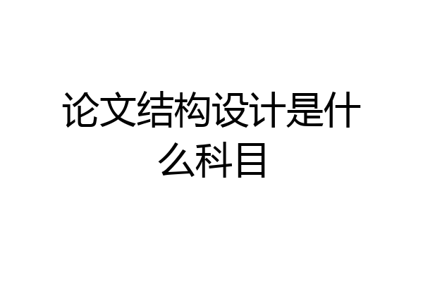 论文结构设计是什么科目
