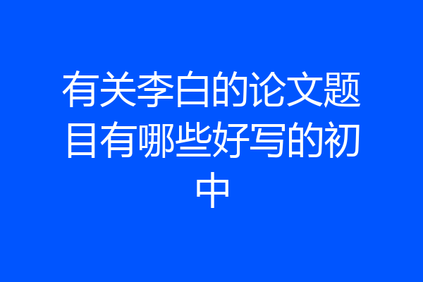 有关李白的论文题目有哪些好写的初中