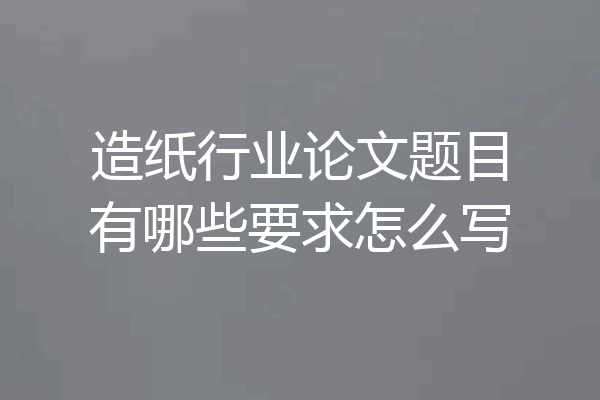 造纸行业论文题目有哪些要求怎么写
