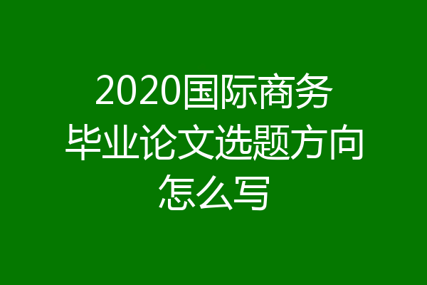 2020国际商务毕业论文选题方向怎么写