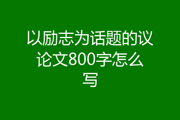 以励志为话题的议论文800字怎么写